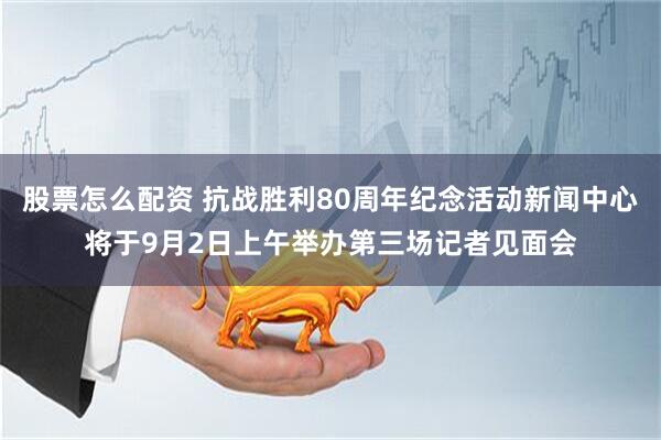 股票怎么配资 抗战胜利80周年纪念活动新闻中心将于9月2日上午举办第三场记者见面会