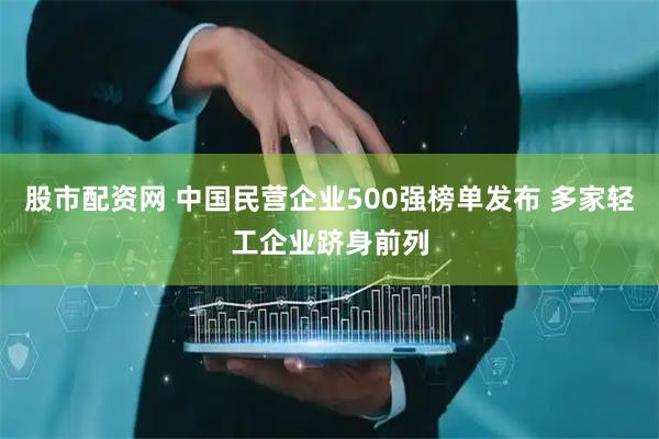股市配资网 中国民营企业500强榜单发布 多家轻工企业跻身前列