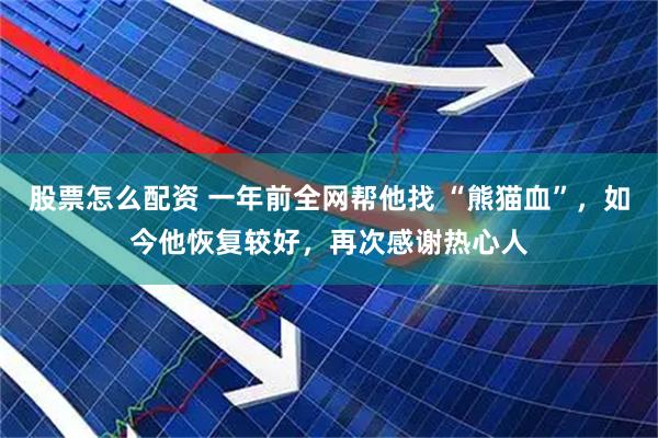 股票怎么配资 一年前全网帮他找 “熊猫血”，如今他恢复较好，再次感谢热心人