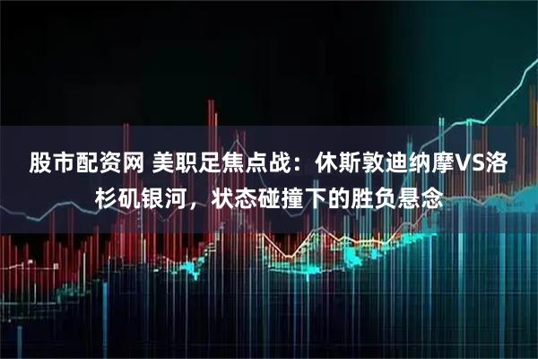 股市配资网 美职足焦点战：休斯敦迪纳摩VS洛杉矶银河，状态碰撞下的胜负悬念