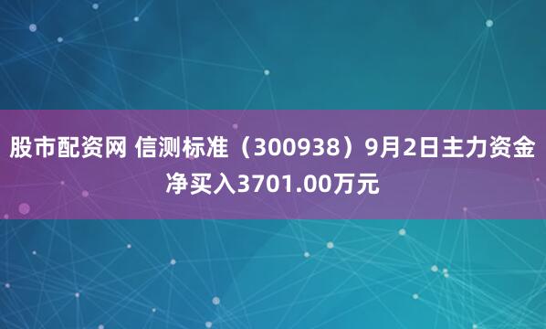 股市配资网 信测标准（300938）9月2日主力资金净买入3701.00万元