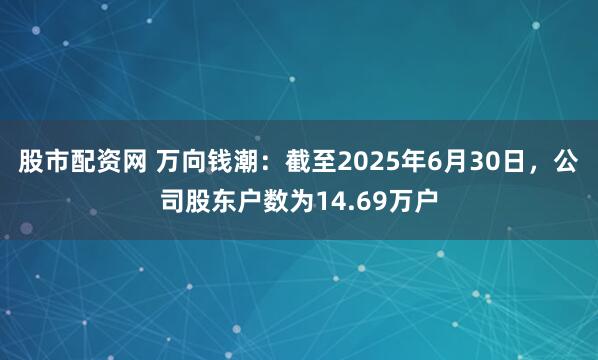 股市配资网 万向钱潮：截至2025年6月30日，公司股东户数为14.69万户