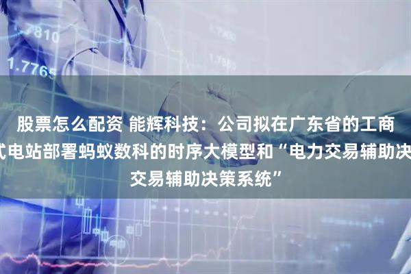 股票怎么配资 能辉科技：公司拟在广东省的工商业分布式电站部署蚂蚁数科的时序大模型和“电力交易辅助决策系统”