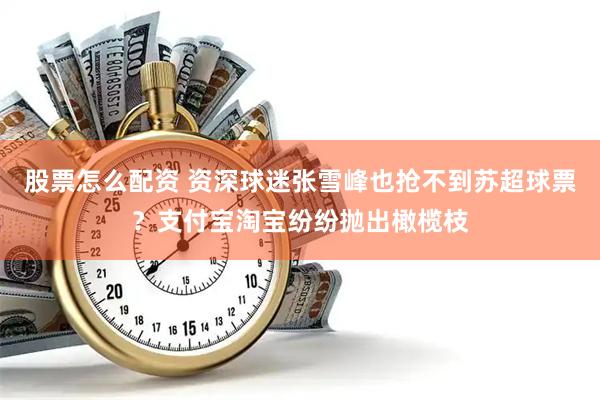 股票怎么配资 资深球迷张雪峰也抢不到苏超球票？支付宝淘宝纷纷抛出橄榄枝