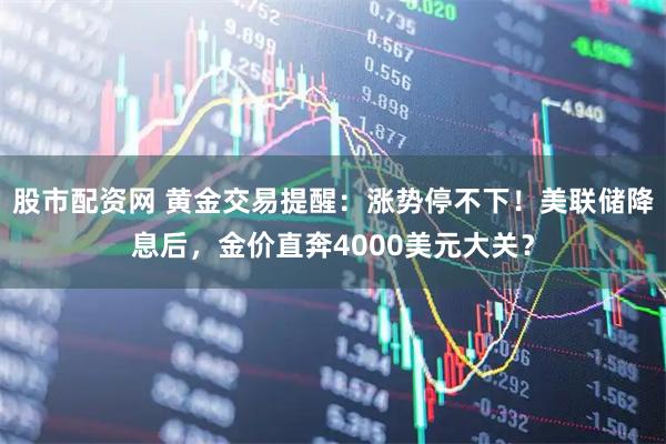 股市配资网 黄金交易提醒：涨势停不下！美联储降息后，金价直奔4000美元大关？