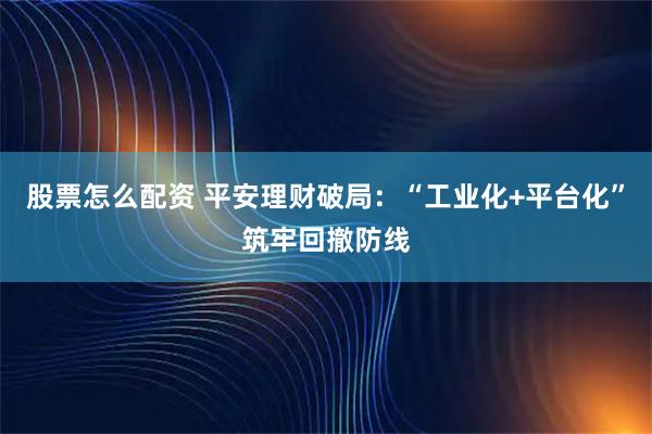 股票怎么配资 平安理财破局：“工业化+平台化”筑牢回撤防线