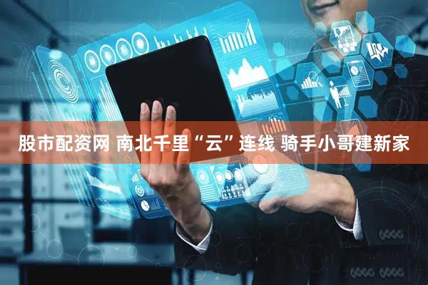 股市配资网 南北千里“云”连线 骑手小哥建新家