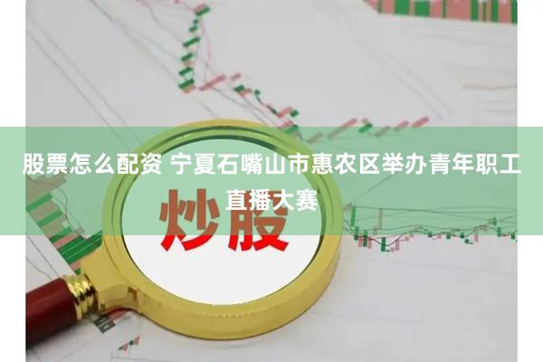 股票怎么配资 宁夏石嘴山市惠农区举办青年职工直播大赛
