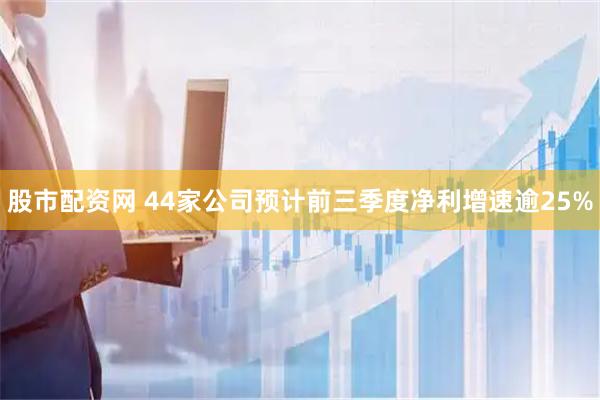 股市配资网 44家公司预计前三季度净利增速逾25%