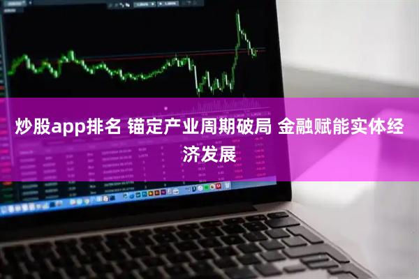 炒股app排名 锚定产业周期破局 金融赋能实体经济发展