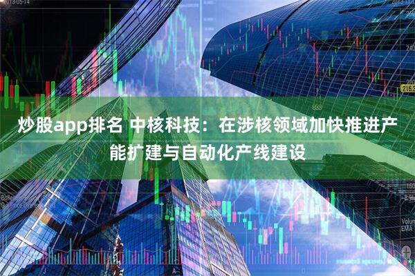 炒股app排名 中核科技：在涉核领域加快推进产能扩建与自动化产线建设