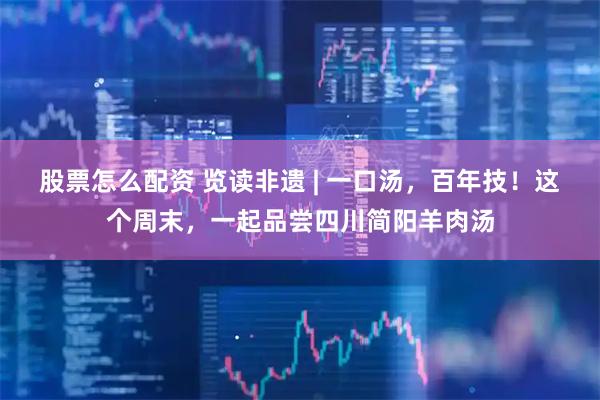 股票怎么配资 览读非遗 | 一口汤,百年技!这个周末,一起品尝四川简阳羊肉汤