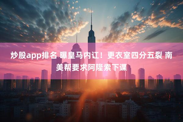 炒股app排名 曝皇马内讧！更衣室四分五裂 南美帮要求阿隆索下课
