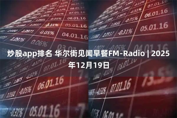 炒股app排名 华尔街见闻早餐FM-Radio | 2025年12月19日
