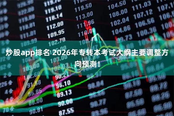 炒股app排名 2026年专转本考试大纲主要调整方向预测！