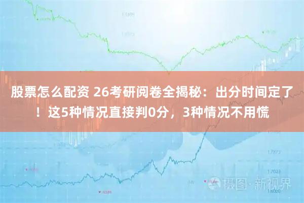 股票怎么配资 26考研阅卷全揭秘：出分时间定了！这5种情况直接判0分，3种情况不用慌
