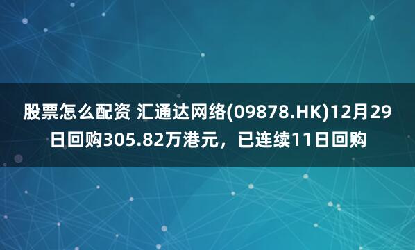 股票怎么配资 汇通达网络(09878.HK)12月29日回购305.82万港元，已连续11日回购