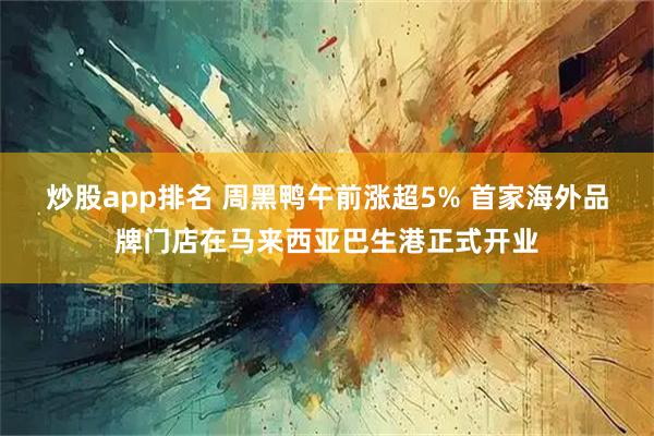 炒股app排名 周黑鸭午前涨超5% 首家海外品牌门店在马来西亚巴生港正式开业
