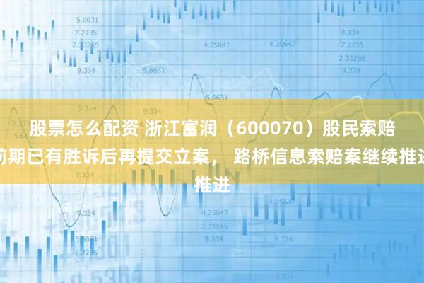 股票怎么配资 浙江富润(600070)股民索赔前期已有胜诉后再提交立案, 路桥信息索赔案继续推进