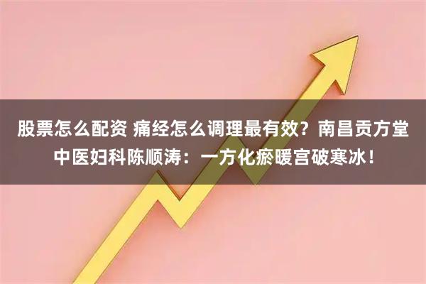 股票怎么配资 痛经怎么调理最有效？南昌贡方堂中医妇科陈顺涛：一方化瘀暖宫破寒冰！