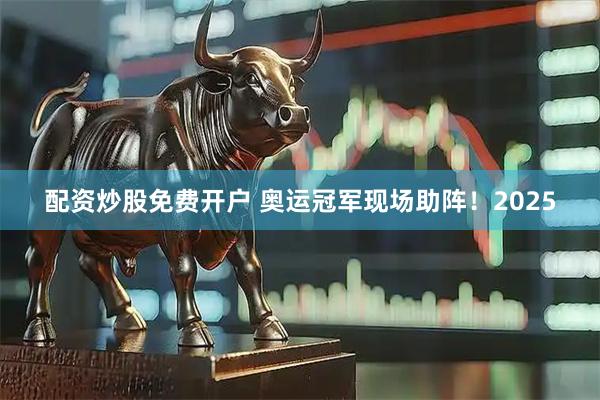 配资炒股免费开户 奥运冠军现场助阵！2025