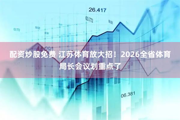 配资炒股免费 江苏体育放大招！2026全省体育局长会议划重点了