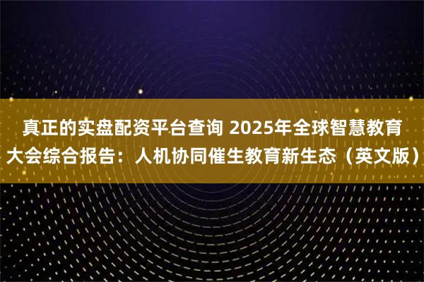 真正的实盘配资平台查询 2025年全球智慧教育大会综合报告：人机协同催生教育新生态（英文版）