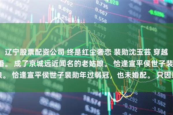 辽宁股票配资公司 终是红尘奢恋 裴勋沈玉芸 　穿越的第二十年，我仍未成婚。 　　成了京城远近闻名的老姑娘。 　　恰逢宣平侯世子裴勋年过弱冠，也未婚配。 　　只因裴勋