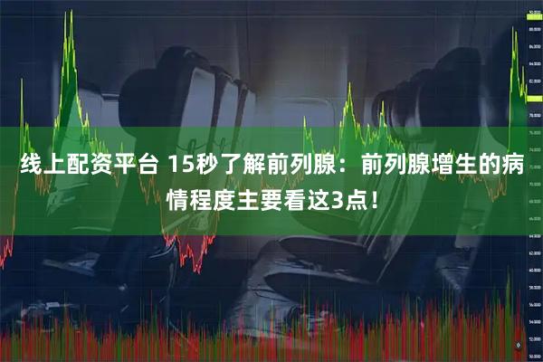 线上配资平台 15秒了解前列腺：前列腺增生的病情程度主要看这3点！