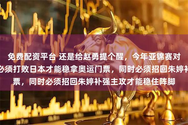 免费配资平台 还是给赵勇提个醒，今年亚锦赛对中国女排非常关键，必须打败日本才能稳拿奥运门票，同时必须招回朱婷补强主攻才能稳住阵脚