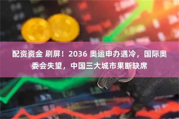 配资资金 刷屏！2036 奥运申办遇冷，国际奥委会失望，中国三大城市果断缺席