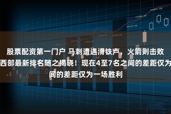 股票配资第一门户 马刺遭遇滑铁卢，火箭则击败独行侠，西部最新排名随之揭晓！现在4至7名之间的差距仅为一场胜利