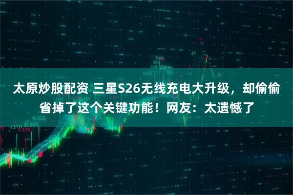 太原炒股配资 三星S26无线充电大升级，却偷偷省掉了这个关键功能！网友：太遗憾了