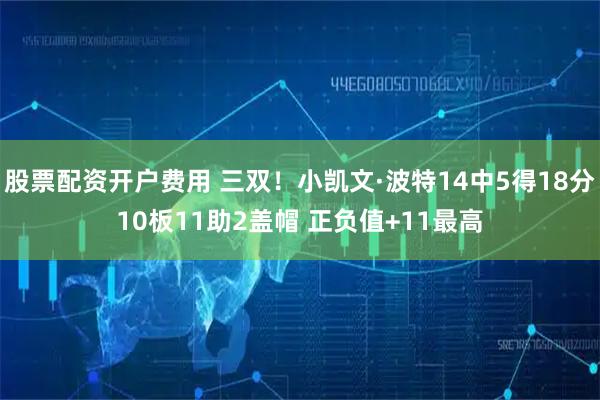 股票配资开户费用 三双！小凯文·波特14中5得18分10板11助2盖帽 正负值+11最高