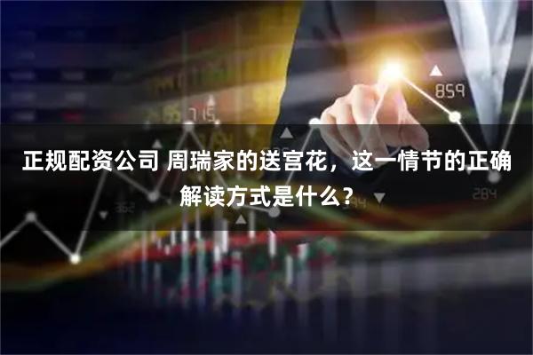 正规配资公司 周瑞家的送宫花，这一情节的正确解读方式是什么？