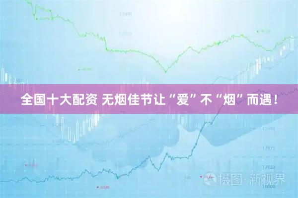 全国十大配资 无烟佳节让“爱”不“烟”而遇！