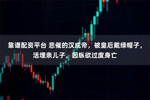 靠谱配资平台 悲催的汉成帝，被皇后戴绿帽子，活埋亲儿子，因纵欲过度身亡