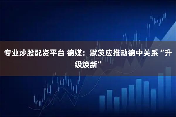 专业炒股配资平台 德媒:默茨应推动德中关系“升级焕新”