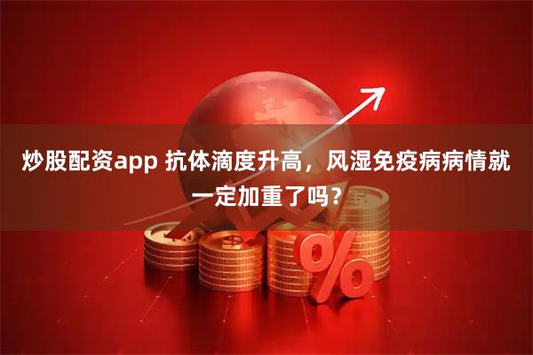 炒股配资app 抗体滴度升高，风湿免疫病病情就一定加重了吗？