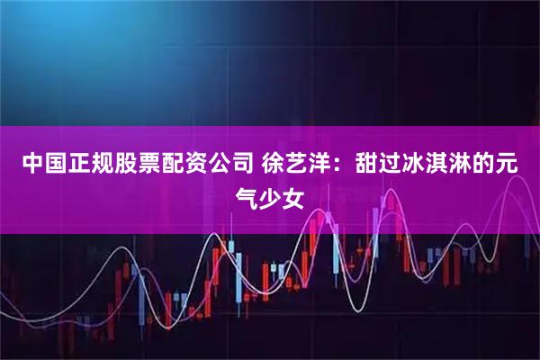 中国正规股票配资公司 徐艺洋：甜过冰淇淋的元气少女