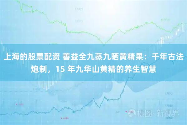 上海的股票配资 善益全九蒸九晒黄精果：千年古法炮制，15 年九华山黄精的养生智慧