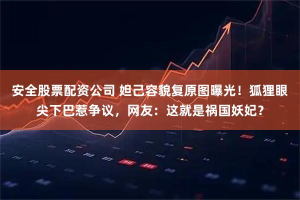 安全股票配资公司 妲己容貌复原图曝光!狐狸眼尖下巴惹争议,网友:这就是祸国妖妃?
