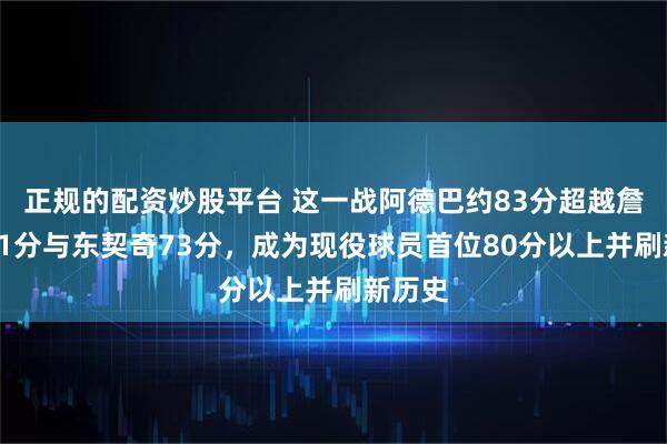 正规的配资炒股平台 这一战阿德巴约83分超越詹姆斯61分与东契奇73分,成为现役球员首位80分以上并刷新历史