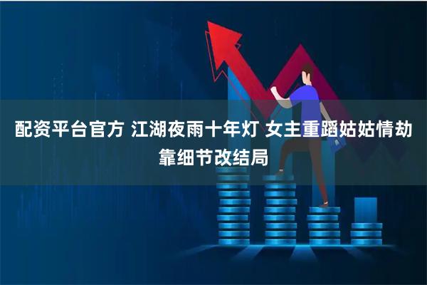 配资平台官方 江湖夜雨十年灯 女主重蹈姑姑情劫靠细节改结局