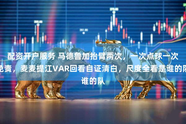 配资开户服务 马德鲁加抬臂两次，一次点球一次免责，麦麦提江VAR回看自证清白，尺度全看是谁的队