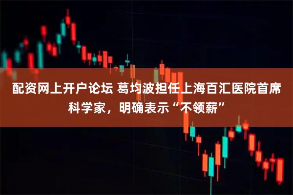 配资网上开户论坛 葛均波担任上海百汇医院首席科学家，明确表示“不领薪”