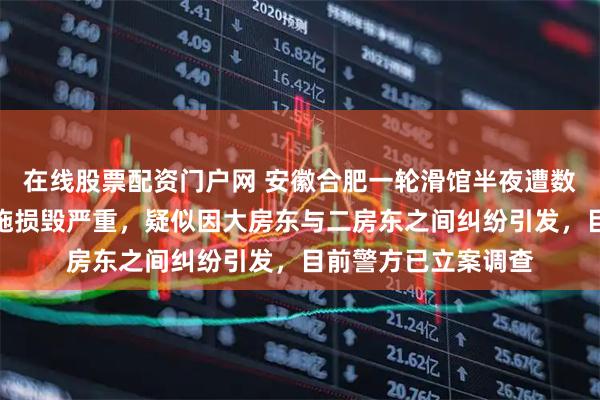 在线股票配资门户网 安徽合肥一轮滑馆半夜遭数十人强拆，场内设施损毁严重，疑似因大房东与二房东之间纠纷引发，目前警方已立案调查