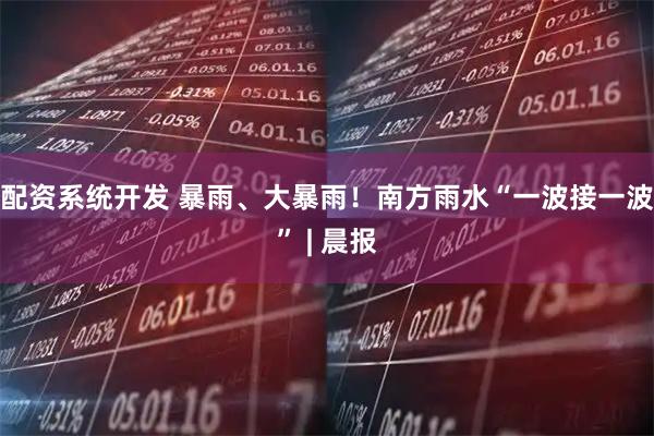 配资系统开发 暴雨、大暴雨！南方雨水“一波接一波” | 晨报