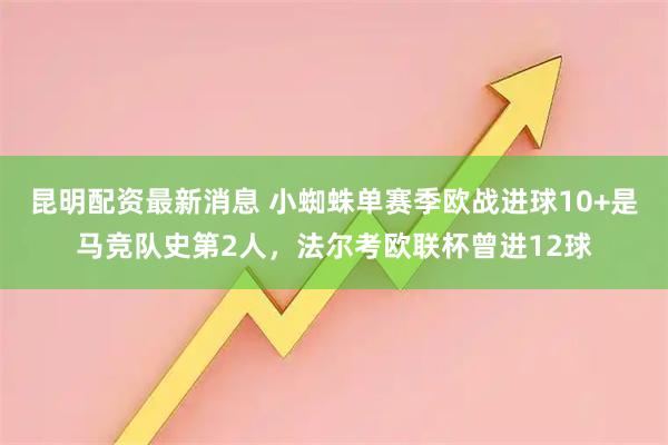 昆明配资最新消息 小蜘蛛单赛季欧战进球10+是马竞队史第2人，法尔考欧联杯曾进12球