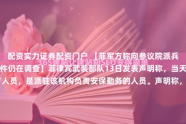 配资实力证券配资门户 【菲军方称向参议院派兵负责安保执勤，开枪事件仍在调查】菲律宾武装部队13日发表声明称，当天出现在参议院内的军方人员，是派驻该机构负责安保勤务的人员。声明称，在参议院警卫官办公室要求下，菲海军陆战队突击队成员当天到参议院进行安保工作。相关画面显示，13日晚，菲执法人员和军方人员进入参议院大...